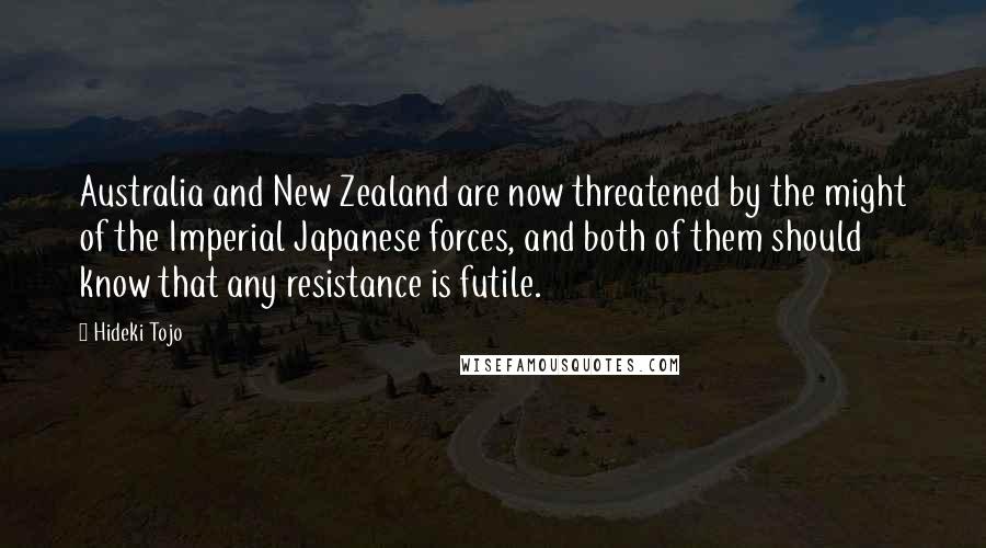 Hideki Tojo Quotes: Australia and New Zealand are now threatened by the might of the Imperial Japanese forces, and both of them should know that any resistance is futile.