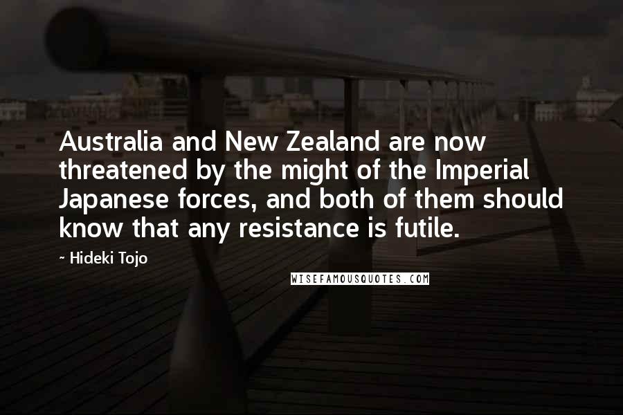 Hideki Tojo Quotes: Australia and New Zealand are now threatened by the might of the Imperial Japanese forces, and both of them should know that any resistance is futile.