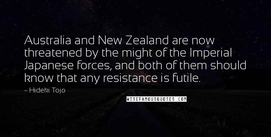 Hideki Tojo Quotes: Australia and New Zealand are now threatened by the might of the Imperial Japanese forces, and both of them should know that any resistance is futile.