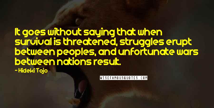 Hideki Tojo Quotes: It goes without saying that when survival is threatened, struggles erupt between peoples, and unfortunate wars between nations result.