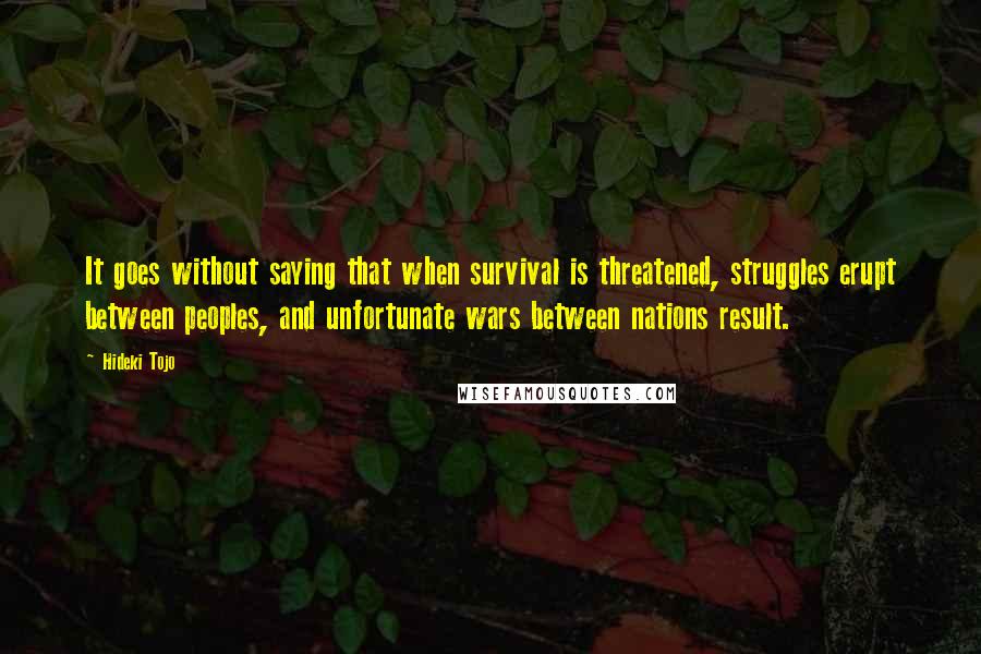 Hideki Tojo Quotes: It goes without saying that when survival is threatened, struggles erupt between peoples, and unfortunate wars between nations result.