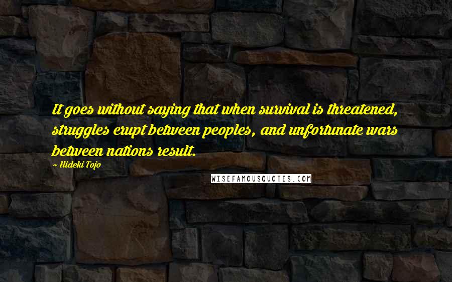 Hideki Tojo Quotes: It goes without saying that when survival is threatened, struggles erupt between peoples, and unfortunate wars between nations result.