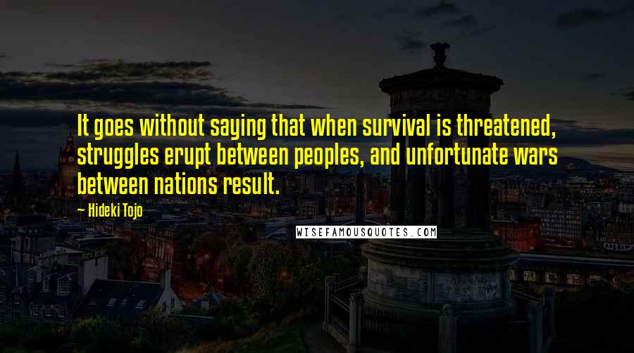 Hideki Tojo Quotes: It goes without saying that when survival is threatened, struggles erupt between peoples, and unfortunate wars between nations result.