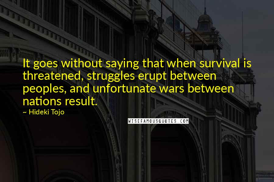 Hideki Tojo Quotes: It goes without saying that when survival is threatened, struggles erupt between peoples, and unfortunate wars between nations result.