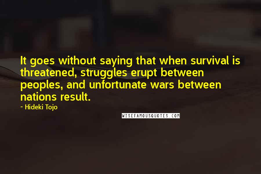 Hideki Tojo Quotes: It goes without saying that when survival is threatened, struggles erupt between peoples, and unfortunate wars between nations result.