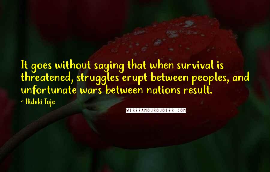 Hideki Tojo Quotes: It goes without saying that when survival is threatened, struggles erupt between peoples, and unfortunate wars between nations result.