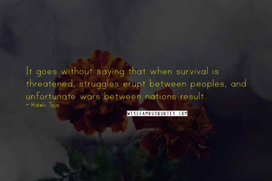 Hideki Tojo Quotes: It goes without saying that when survival is threatened, struggles erupt between peoples, and unfortunate wars between nations result.