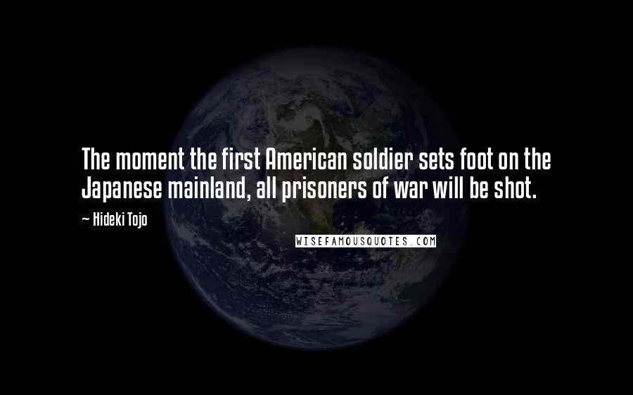 Hideki Tojo Quotes: The moment the first American soldier sets foot on the Japanese mainland, all prisoners of war will be shot.