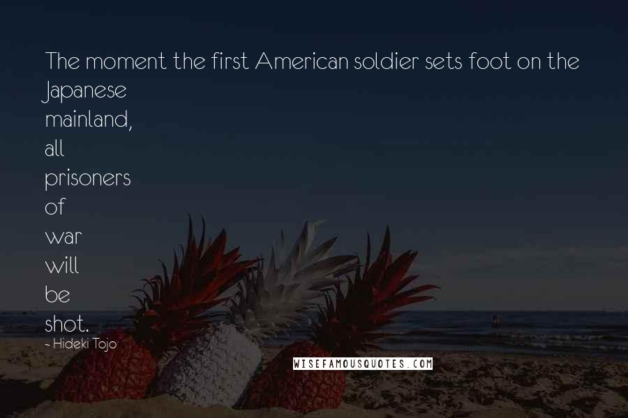 Hideki Tojo Quotes: The moment the first American soldier sets foot on the Japanese mainland, all prisoners of war will be shot.
