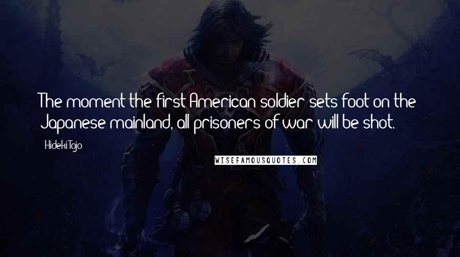 Hideki Tojo Quotes: The moment the first American soldier sets foot on the Japanese mainland, all prisoners of war will be shot.