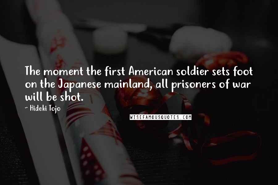Hideki Tojo Quotes: The moment the first American soldier sets foot on the Japanese mainland, all prisoners of war will be shot.