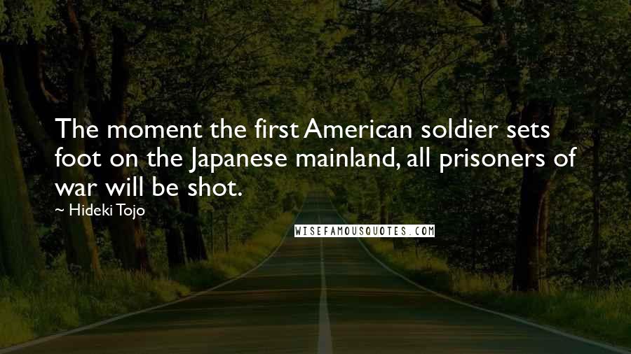 Hideki Tojo Quotes: The moment the first American soldier sets foot on the Japanese mainland, all prisoners of war will be shot.