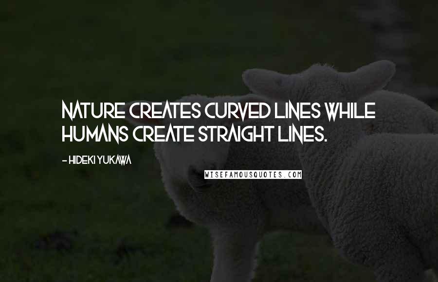 Hideki Yukawa Quotes: Nature creates curved lines while humans create straight lines.