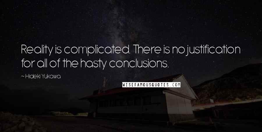 Hideki Yukawa Quotes: Reality is complicated. There is no justification for all of the hasty conclusions.