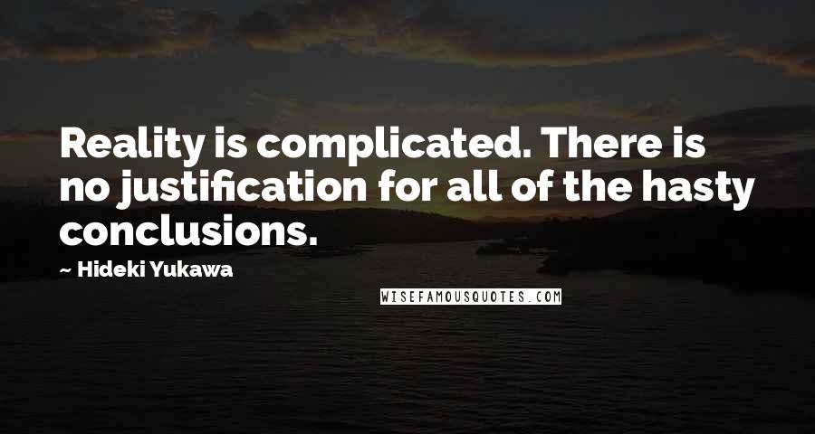 Hideki Yukawa Quotes: Reality is complicated. There is no justification for all of the hasty conclusions.