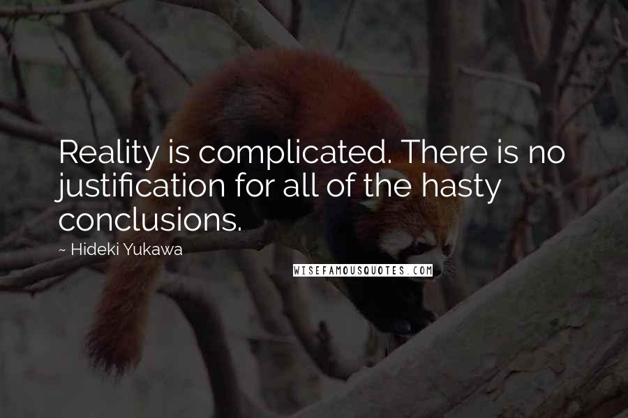 Hideki Yukawa Quotes: Reality is complicated. There is no justification for all of the hasty conclusions.