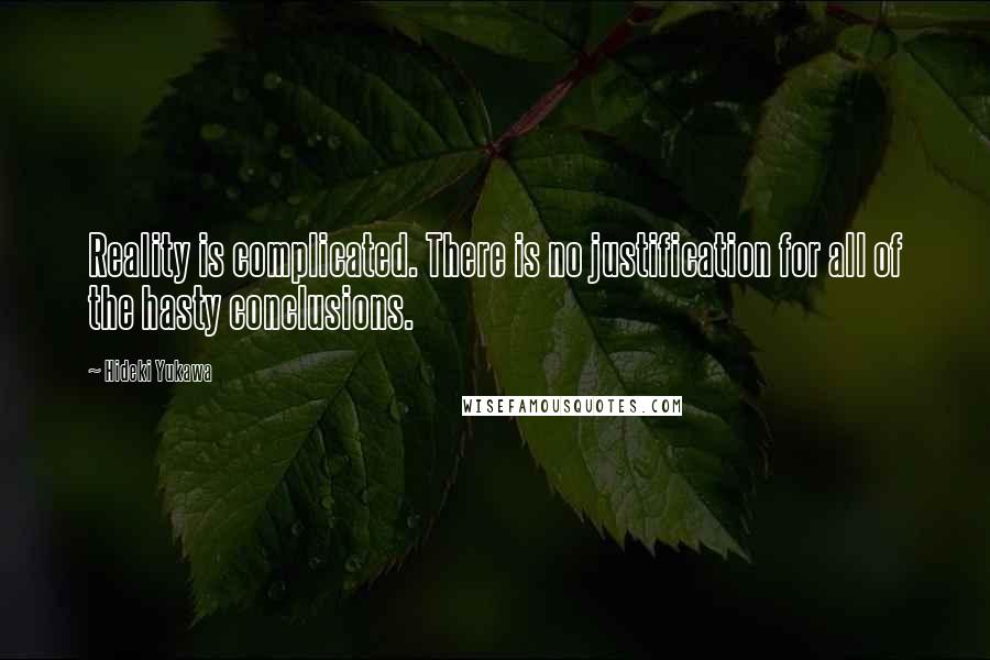 Hideki Yukawa Quotes: Reality is complicated. There is no justification for all of the hasty conclusions.