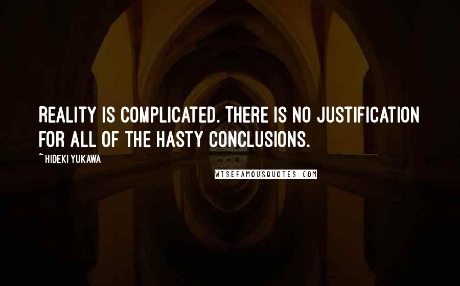 Hideki Yukawa Quotes: Reality is complicated. There is no justification for all of the hasty conclusions.