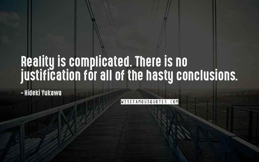 Hideki Yukawa Quotes: Reality is complicated. There is no justification for all of the hasty conclusions.