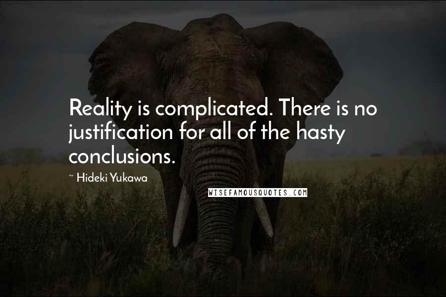 Hideki Yukawa Quotes: Reality is complicated. There is no justification for all of the hasty conclusions.