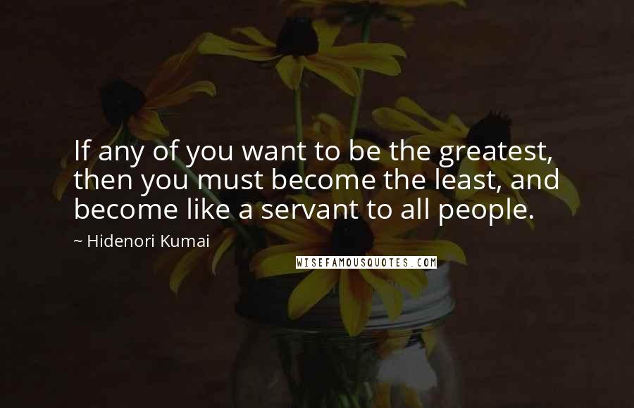 Hidenori Kumai Quotes: If any of you want to be the greatest, then you must become the least, and become like a servant to all people.