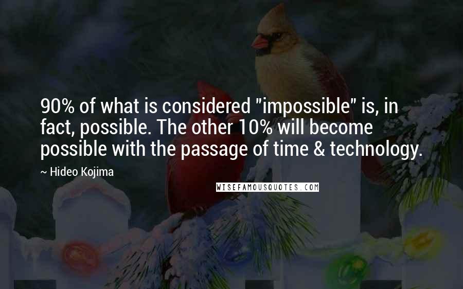 Hideo Kojima Quotes: 90% of what is considered "impossible" is, in fact, possible. The other 10% will become possible with the passage of time & technology.