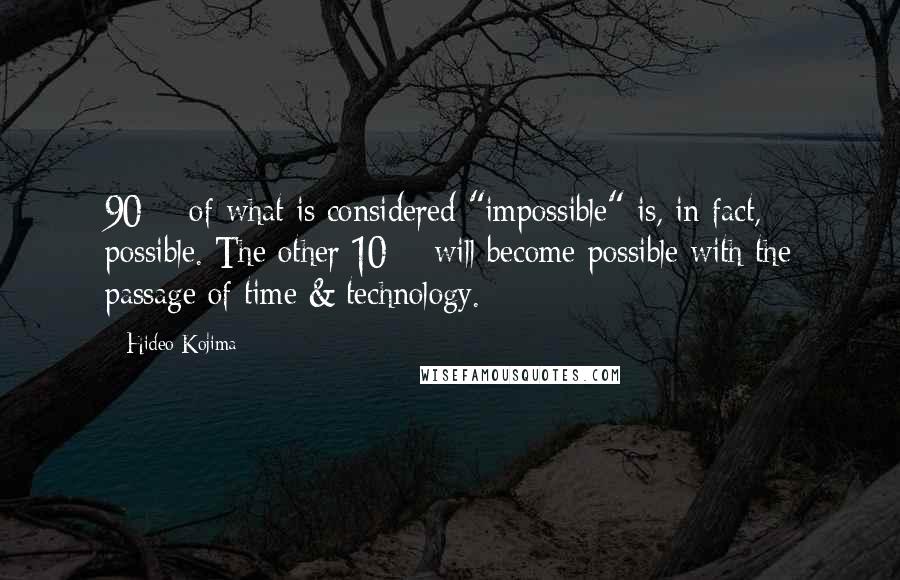 Hideo Kojima Quotes: 90% of what is considered "impossible" is, in fact, possible. The other 10% will become possible with the passage of time & technology.