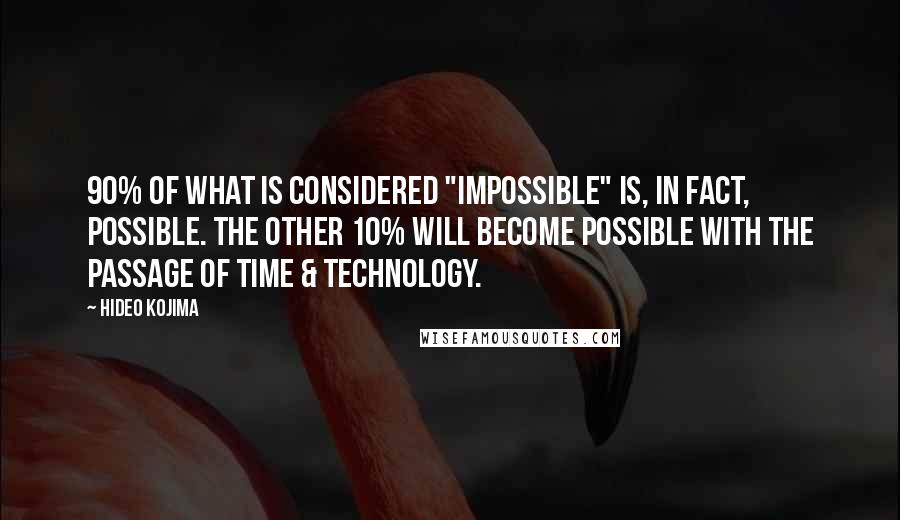 Hideo Kojima Quotes: 90% of what is considered "impossible" is, in fact, possible. The other 10% will become possible with the passage of time & technology.