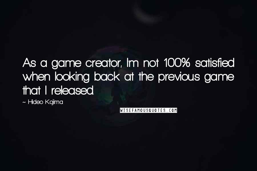 Hideo Kojima Quotes: As a game creator, I'm not 100% satisfied when looking back at the previous game that I released.