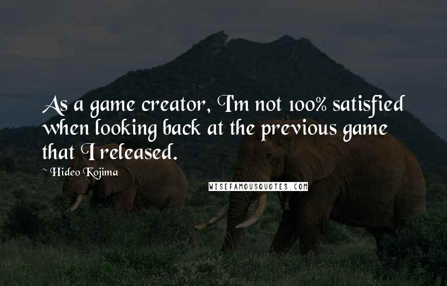 Hideo Kojima Quotes: As a game creator, I'm not 100% satisfied when looking back at the previous game that I released.