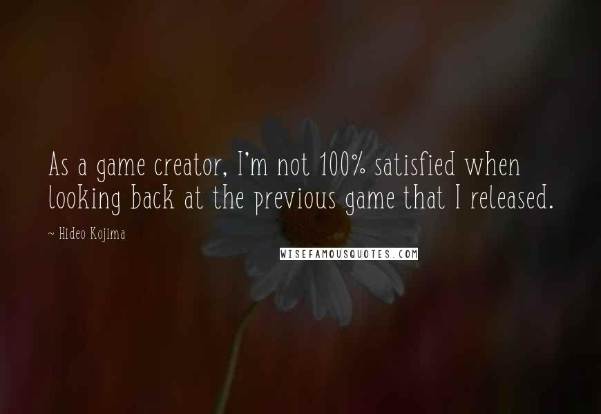 Hideo Kojima Quotes: As a game creator, I'm not 100% satisfied when looking back at the previous game that I released.