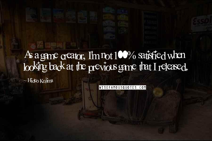 Hideo Kojima Quotes: As a game creator, I'm not 100% satisfied when looking back at the previous game that I released.
