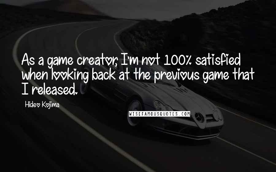 Hideo Kojima Quotes: As a game creator, I'm not 100% satisfied when looking back at the previous game that I released.