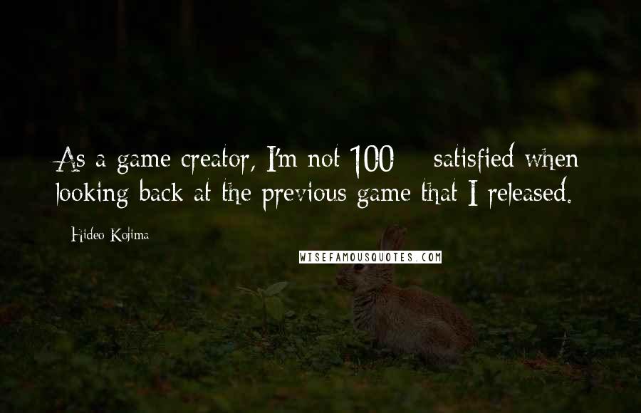 Hideo Kojima Quotes: As a game creator, I'm not 100% satisfied when looking back at the previous game that I released.