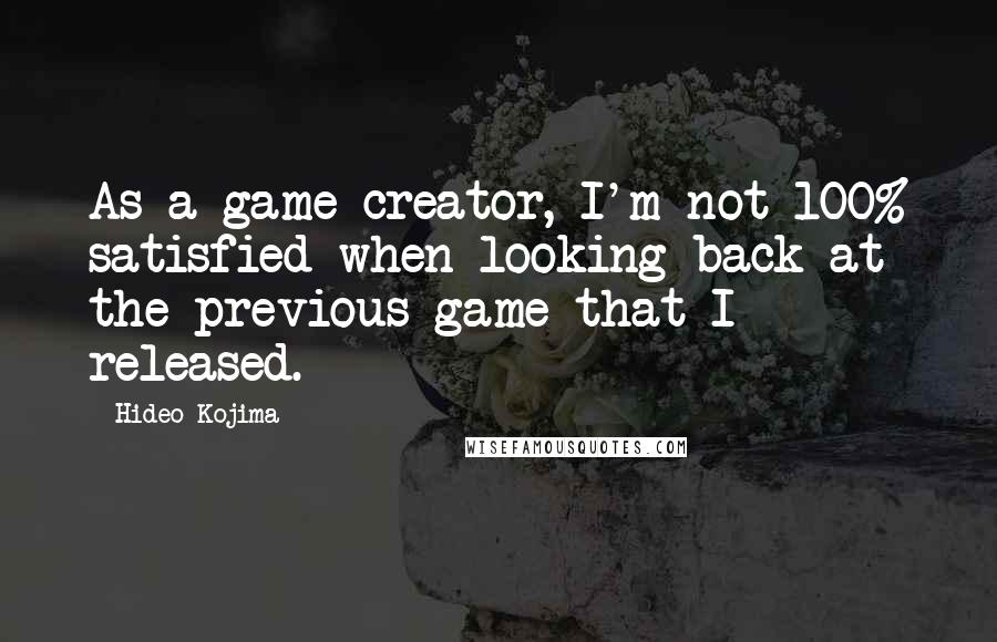 Hideo Kojima Quotes: As a game creator, I'm not 100% satisfied when looking back at the previous game that I released.