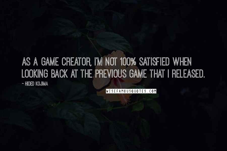 Hideo Kojima Quotes: As a game creator, I'm not 100% satisfied when looking back at the previous game that I released.