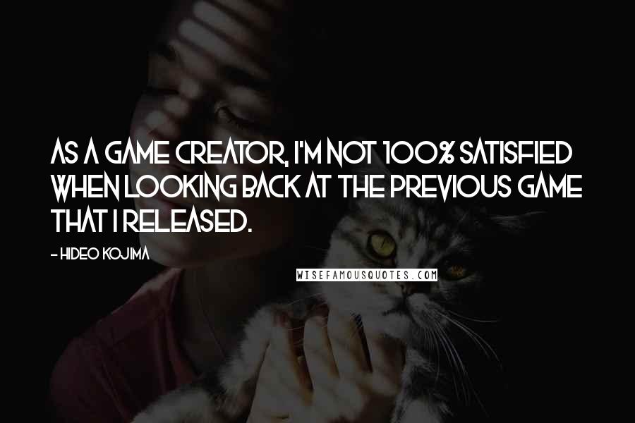 Hideo Kojima Quotes: As a game creator, I'm not 100% satisfied when looking back at the previous game that I released.