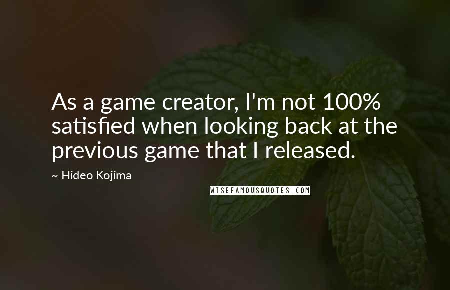 Hideo Kojima Quotes: As a game creator, I'm not 100% satisfied when looking back at the previous game that I released.