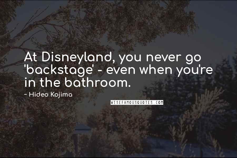 Hideo Kojima Quotes: At Disneyland, you never go 'backstage' - even when you're in the bathroom.