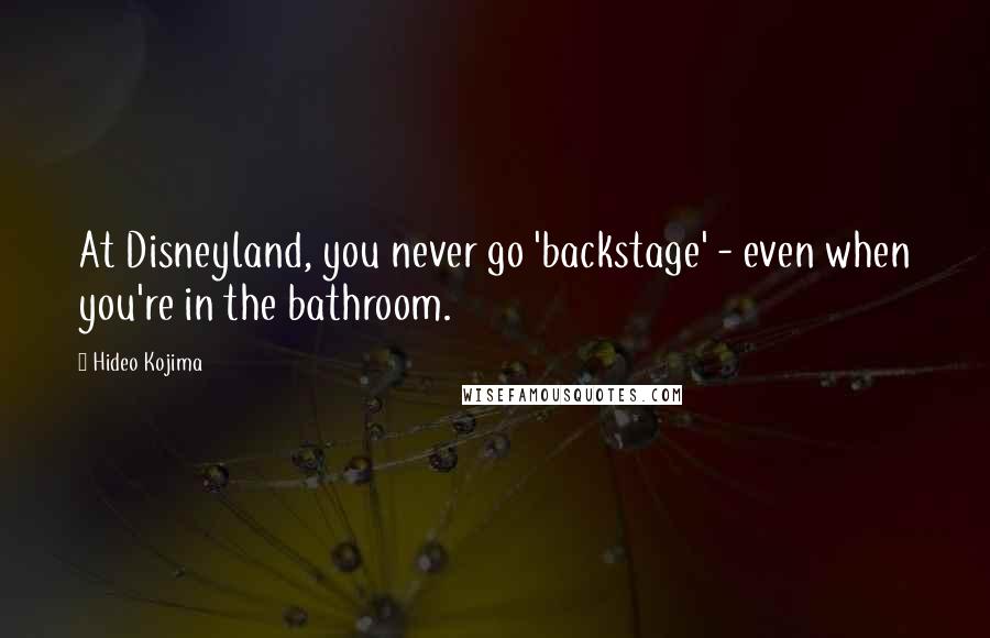 Hideo Kojima Quotes: At Disneyland, you never go 'backstage' - even when you're in the bathroom.