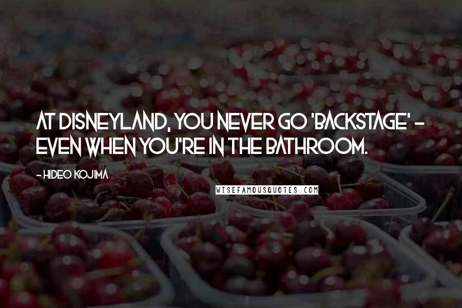 Hideo Kojima Quotes: At Disneyland, you never go 'backstage' - even when you're in the bathroom.