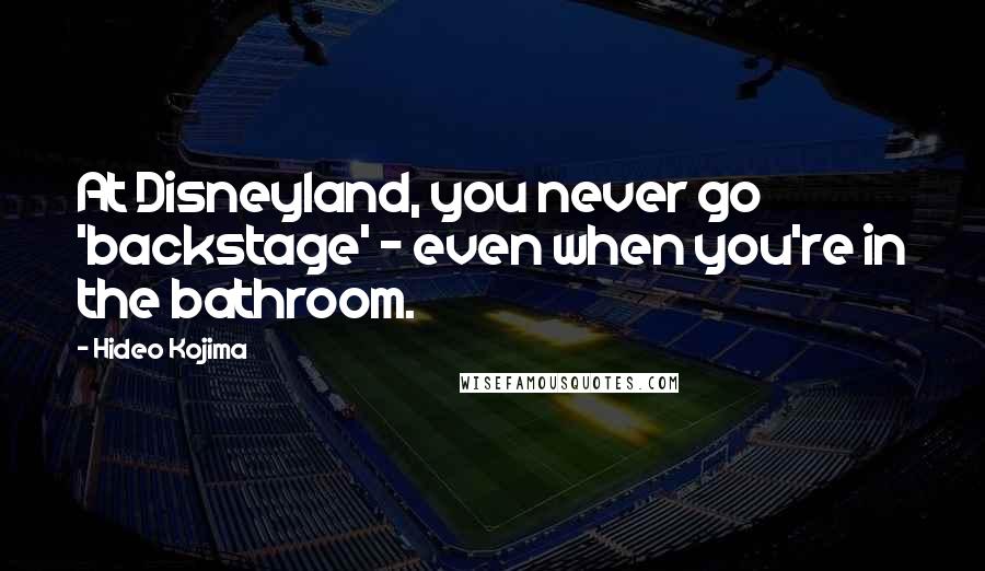 Hideo Kojima Quotes: At Disneyland, you never go 'backstage' - even when you're in the bathroom.