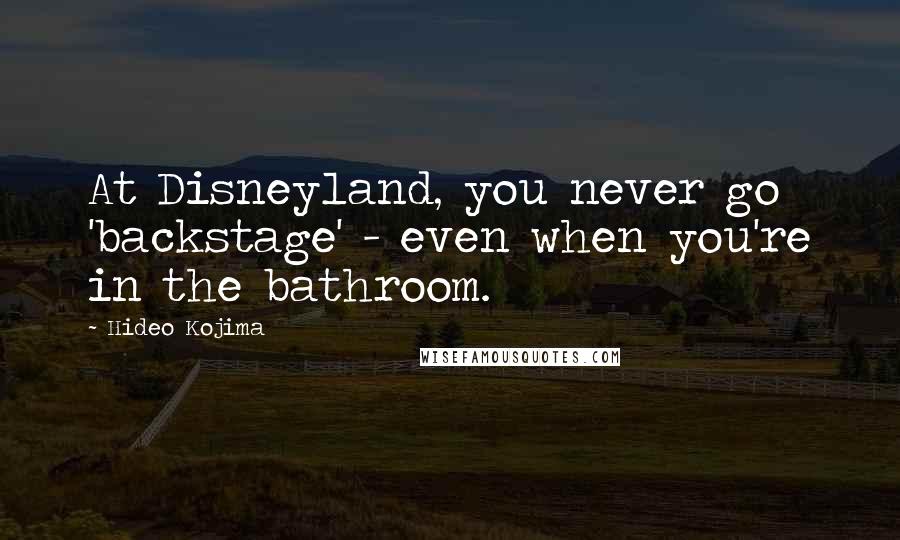 Hideo Kojima Quotes: At Disneyland, you never go 'backstage' - even when you're in the bathroom.