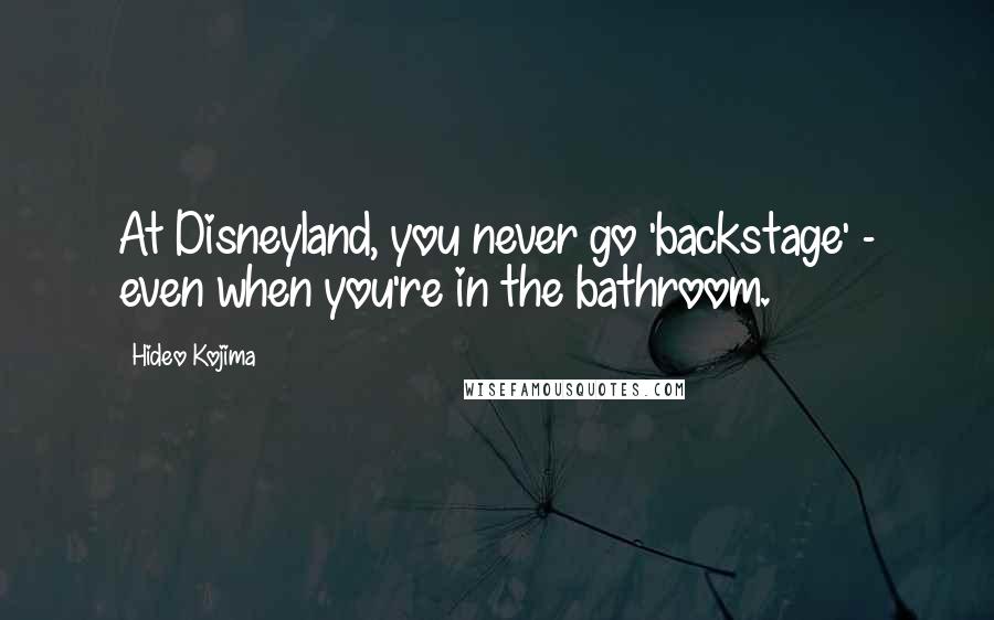 Hideo Kojima Quotes: At Disneyland, you never go 'backstage' - even when you're in the bathroom.