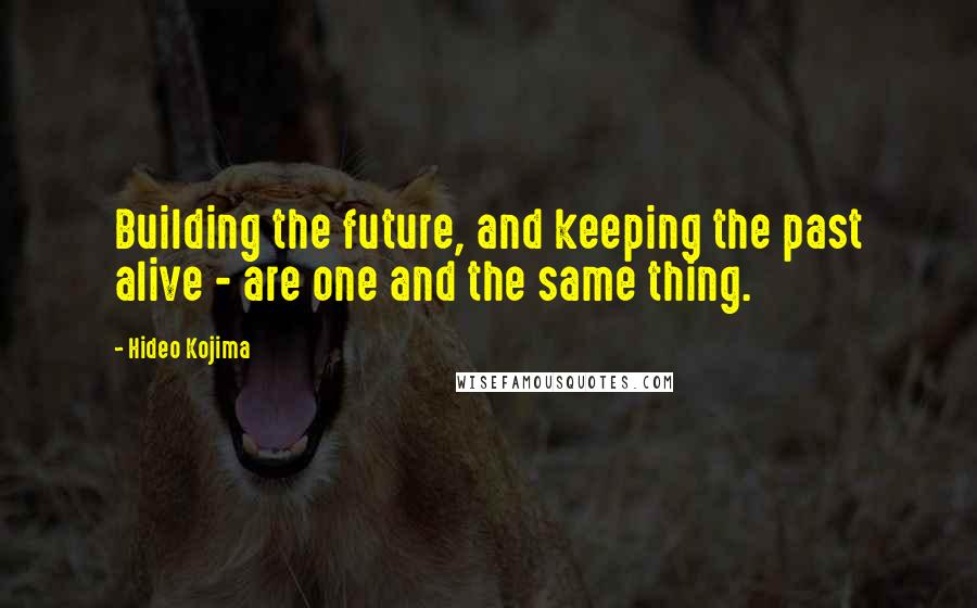 Hideo Kojima Quotes: Building the future, and keeping the past alive - are one and the same thing.