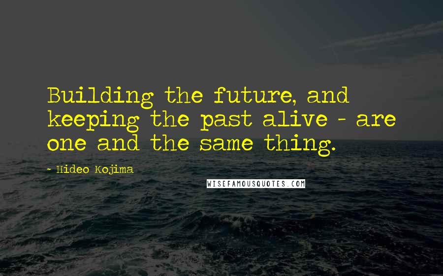 Hideo Kojima Quotes: Building the future, and keeping the past alive - are one and the same thing.