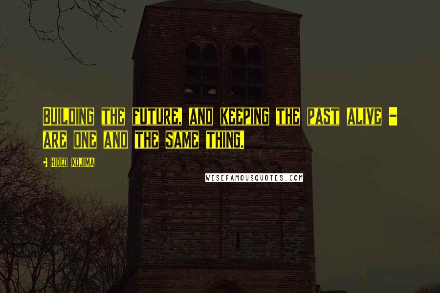 Hideo Kojima Quotes: Building the future, and keeping the past alive - are one and the same thing.