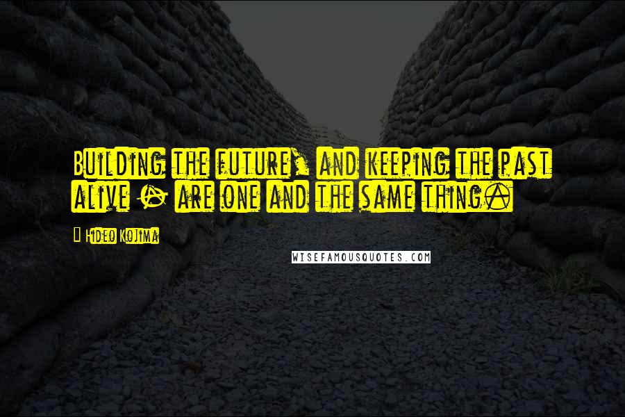 Hideo Kojima Quotes: Building the future, and keeping the past alive - are one and the same thing.