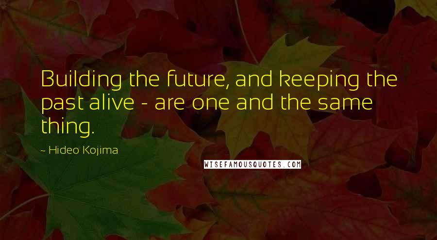 Hideo Kojima Quotes: Building the future, and keeping the past alive - are one and the same thing.