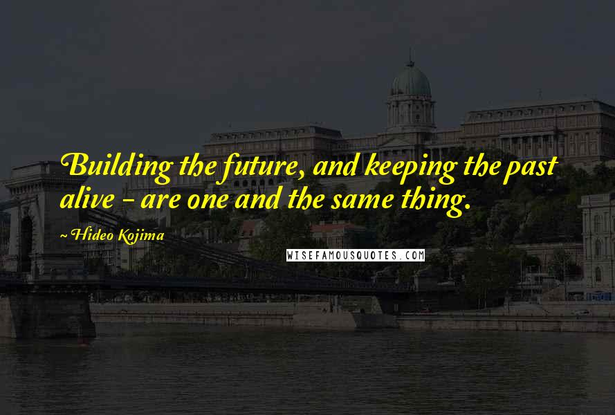 Hideo Kojima Quotes: Building the future, and keeping the past alive - are one and the same thing.